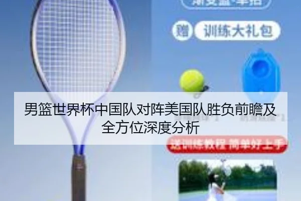男篮世界杯中国队对阵美国队胜负前瞻及全方位深度分析