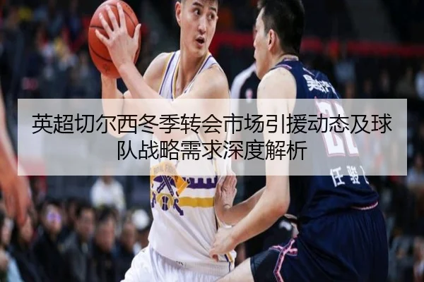 英超切尔西冬季转会市场引援动态及球队战略需求深度解析